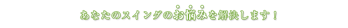 あなたのスイングのお悩みを解決します！